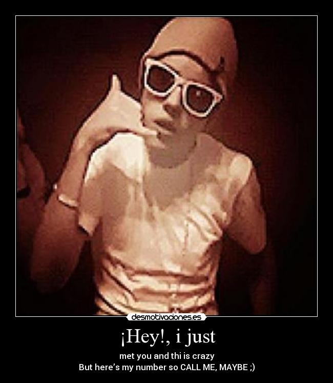 ¡Hey!, i just - met you and thi is crazy
But here’s my number so CALL ME, MAYBE ;)♥