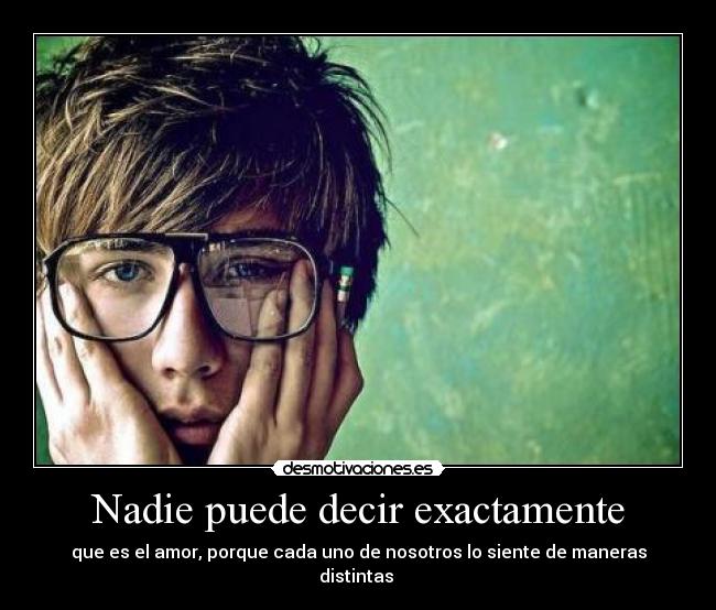 Nadie puede decir exactamente - que es el amor, porque cada uno de nosotros lo siente de maneras distintas ♥