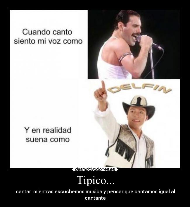 Tipico... - cantar mientras escuchemos música y pensar que cantamos igual al cantante