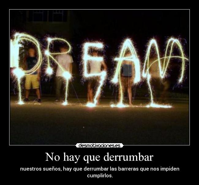 No hay que derrumbar - nuestros sueños, hay que derrumbar las barreras que nos impiden cumplirlos.