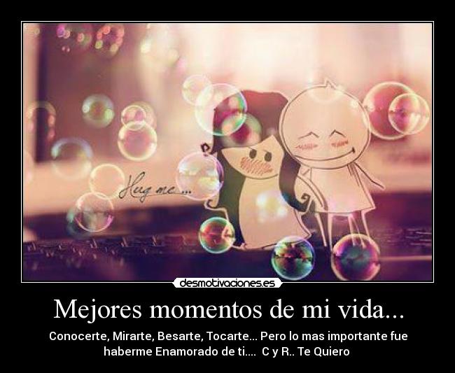 Mejores momentos de mi vida... - Conocerte, Mirarte, Besarte, Tocarte... Pero lo mas importante fue
haberme Enamorado de ti....  C y R.. Te Quiero♥♥