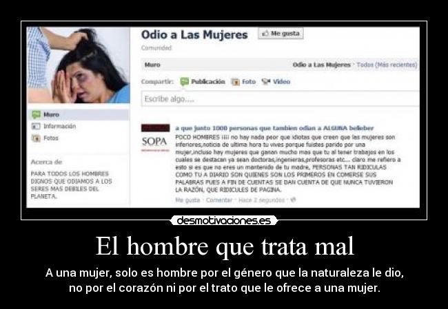 El hombre que trata mal - A una mujer, solo es hombre por el género que la naturaleza le dio,
no por el corazón ni por el trato que le ofrece a una mujer.