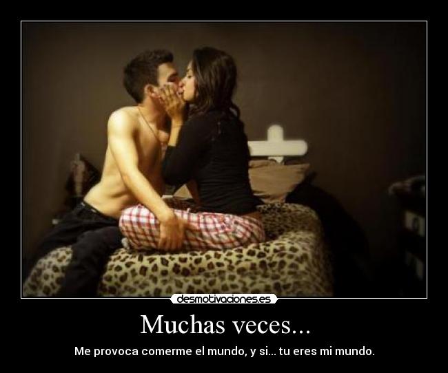 Muchas veces... - Me provoca comerme el mundo, y si... tu eres mi mundo.