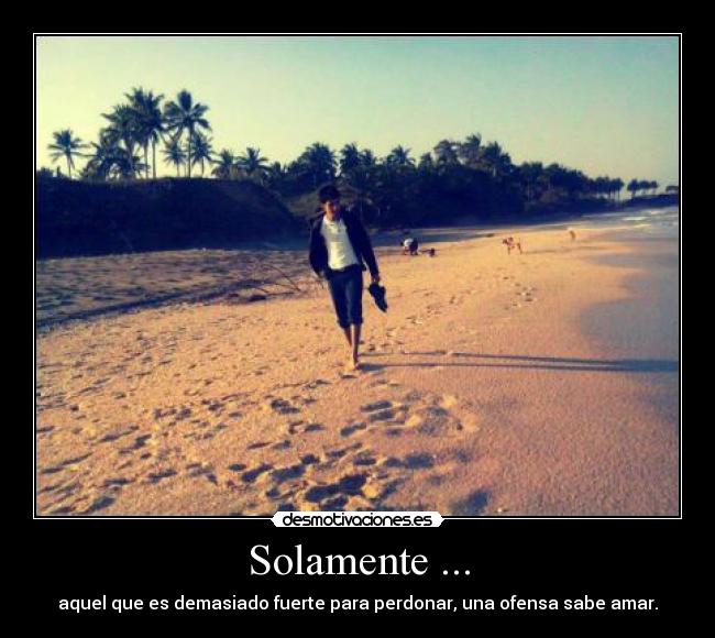 Solamente ... - aquel que es demasiado fuerte para perdonar, una ofensa sabe amar.