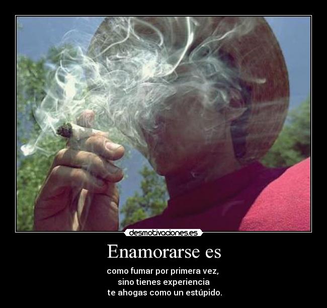 Enamorarse es - como fumar por primera vez,
sino tienes experiencia
te ahogas como un estúpido.