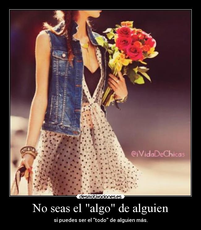 No seas el algo de alguien - si puedes ser el todo de alguien más.