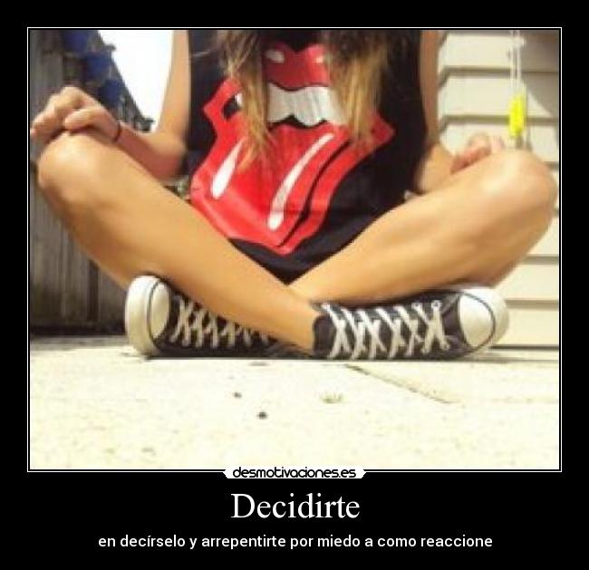 Decidirte - en decírselo y arrepentirte por miedo a como reaccione