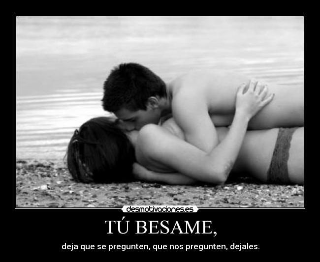 TÚ BESAME, - deja que se pregunten, que nos pregunten, dejales.