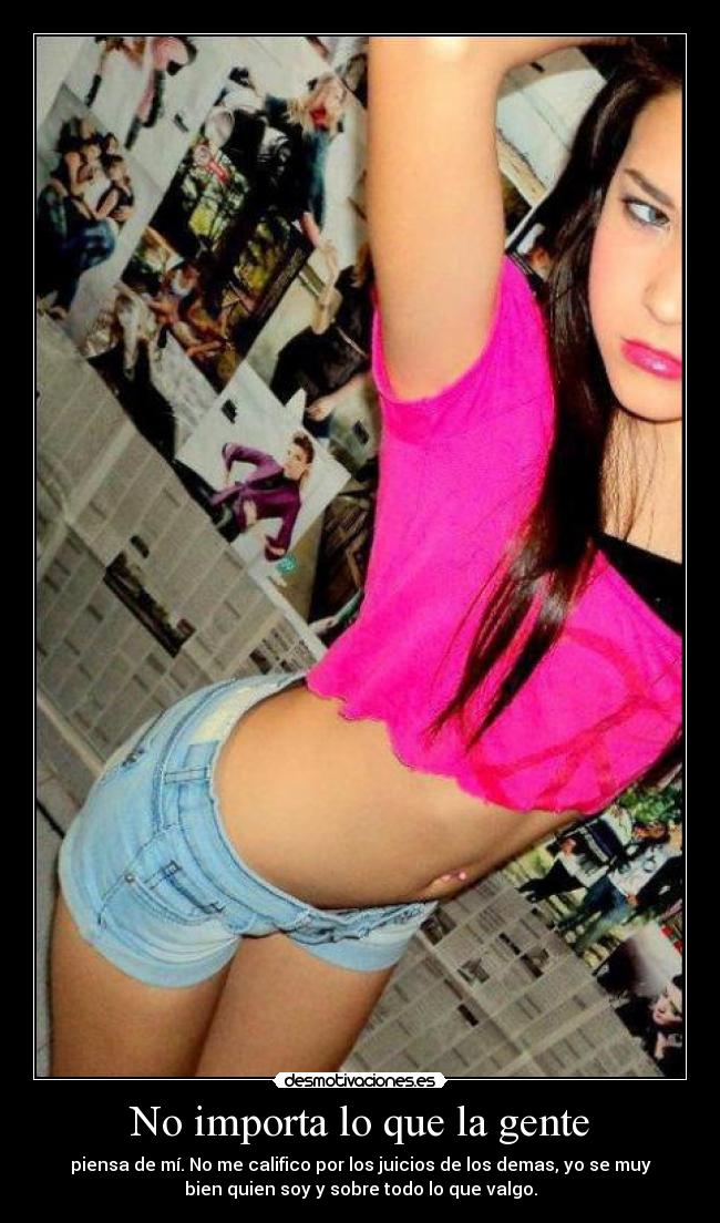 No importa lo que la gente - piensa de mí. No me califico por los juicios de los demas, yo se muy
bien quien soy y sobre todo lo que valgo.