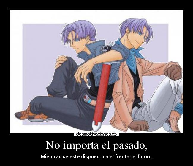 No importa el pasado, - Mientras se este dispuesto a enfrentar el futuro.