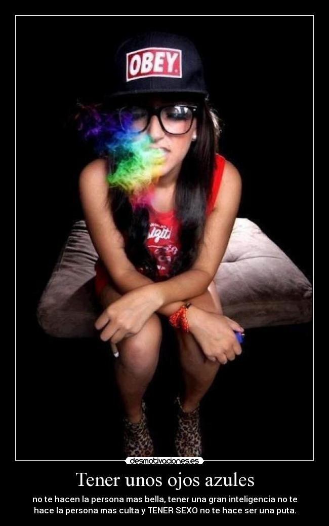 Tener unos ojos azules - no te hacen la persona mas bella, tener una gran inteligencia no te
hace la persona mas culta y TENER SEXO no te hace ser una puta.