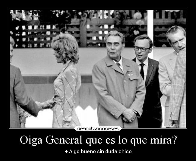 Oiga General que es lo que mira? - + Algo bueno sin duda chico