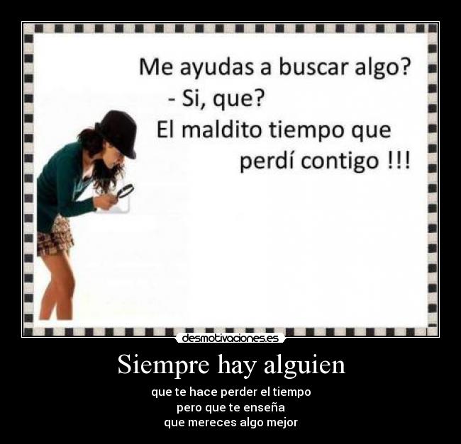 Siempre hay alguien - que te hace perder el tiempo
pero que te enseña
que mereces algo mejor