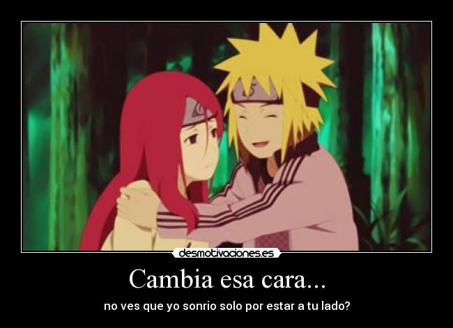 Cambia esa cara... - no ves que yo sonrio solo por estar a tu lado?