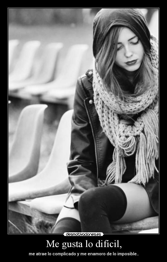 Me gusta lo dificil, - me atrae lo complicado y me enamoro de lo imposible..