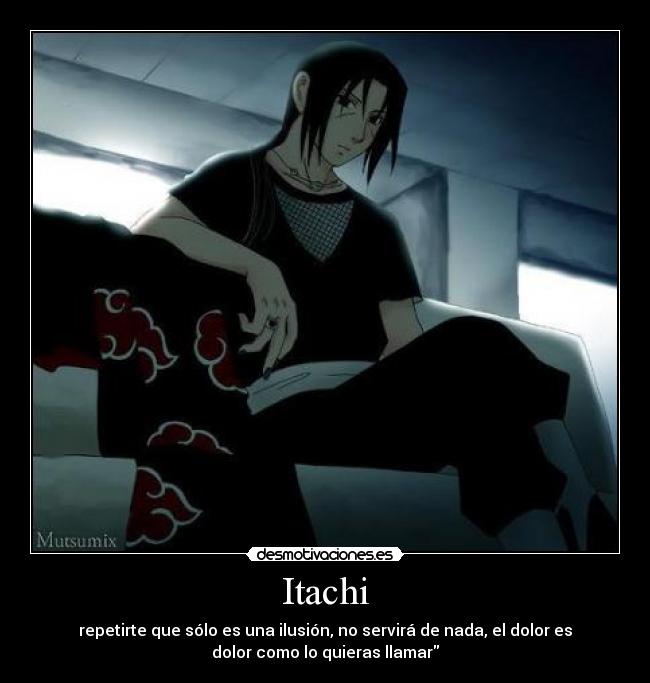 Itachi - repetirte que sólo es una ilusión, no servirá de nada, el dolor es
dolor como lo quieras llamar