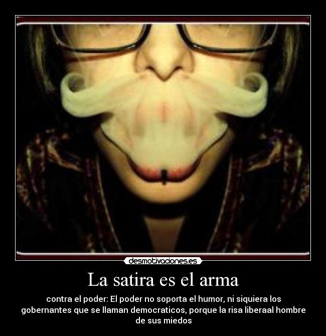 La satira es el arma - contra el poder: El poder no soporta el humor, ni siquiera los
gobernantes que se llaman democraticos, porque la risa liberaal hombre
de sus miedos
