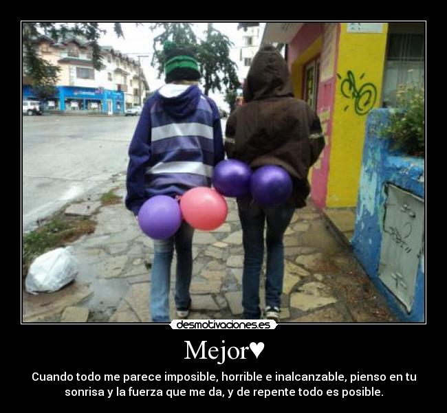 Mejor♥ - Cuando todo me parece imposible, horrible e inalcanzable, pienso en tu
sonrisa y la fuerza que me da, y de repente todo es posible.
