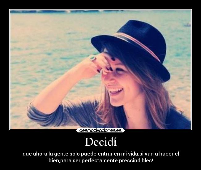 Decidí - que ahora la gente sólo puede entrar en mi vida,si van a hacer el
bien,para ser perfectamente prescindibles!