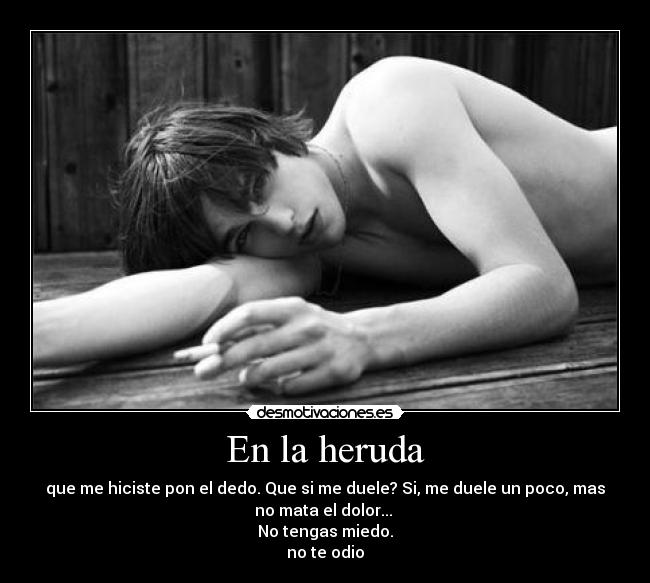 En la heruda - que me hiciste pon el dedo. Que si me duele? Si, me duele un poco, mas
no mata el dolor...
No tengas miedo.
no te odio
