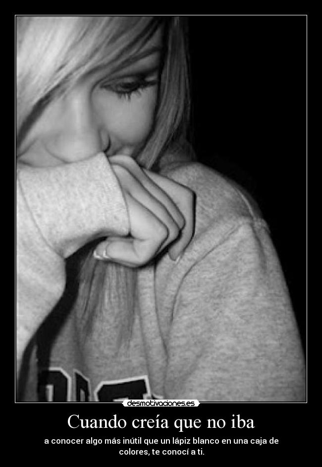Cuando creía que no iba - a conocer algo más inútil que un lápiz blanco en una caja de colores, te conocí a ti.