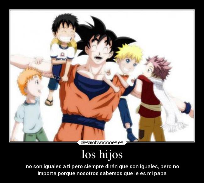 los hijos - no son iguales a ti pero siempre dirán que son iguales, pero no
importa porque nosotros sabemos que le es mi papa