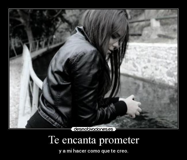 Te encanta prometer - y a mi hacer como que te creo.