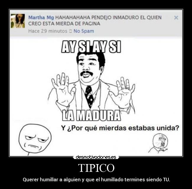 TIPICO - Querer humillar a alguien y que el humillado termines siendo TU.