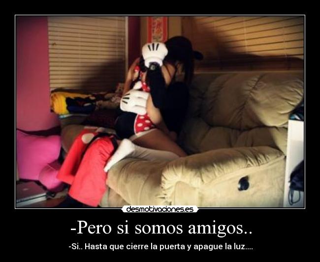 -Pero si somos amigos.. -