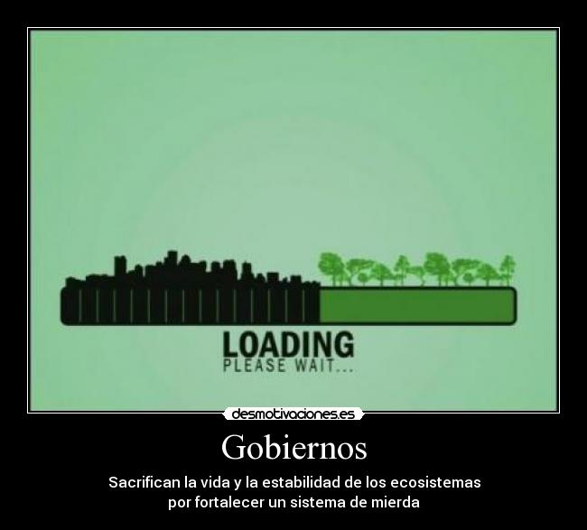 Gobiernos - Sacrifican la vida y la estabilidad de los ecosistemas
por fortalecer un sistema de mierda