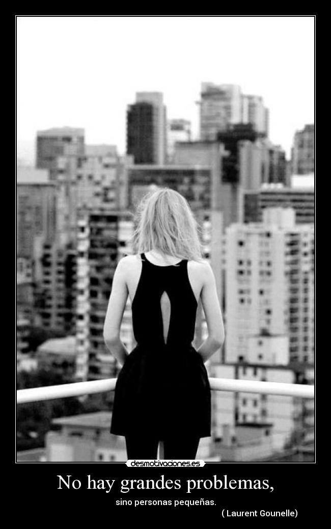 No hay grandes problemas, - sino personas pequeñas.
( Laurent Gounelle)
