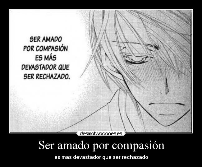 Ser amado por compasión - es mas devastador que ser rechazado