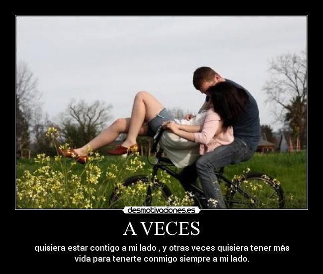 A VECES - quisiera estar contigo a mi lado , y otras veces quisiera tener más
vida para tenerte conmigo siempre a mi lado.