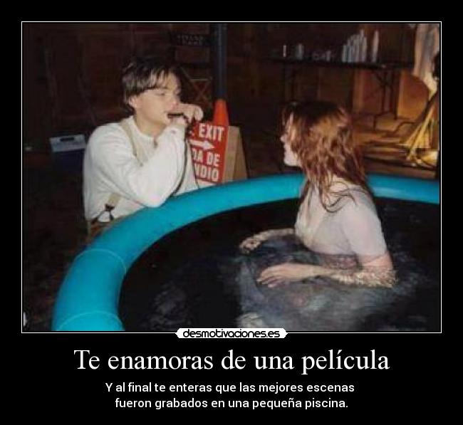 Te enamoras de una película - Y al final te enteras que las mejores escenas
fueron grabados en una pequeña piscina.