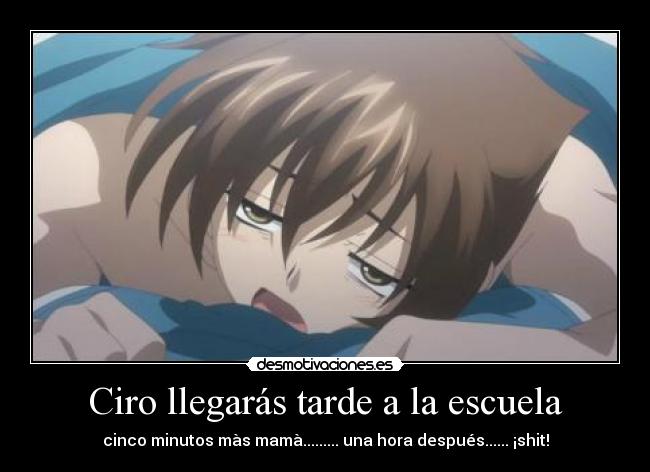 Ciro llegarás tarde a la escuela - cinco minutos màs mamà......... una hora después...... ¡shit!