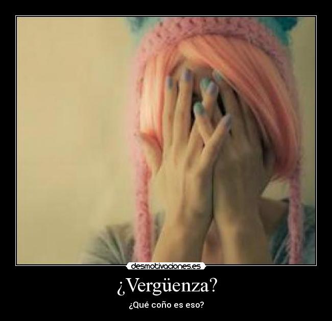 ¿Vergüenza? - ¿Qué coño es eso?