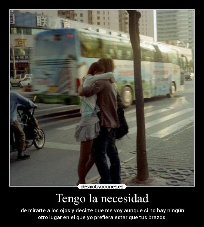 Tengo la necesidad - de mirarte a los ojos y decirte que me voy aunque si no hay ningún
otro lugar en el que yo prefiera estar que tus brazos.
