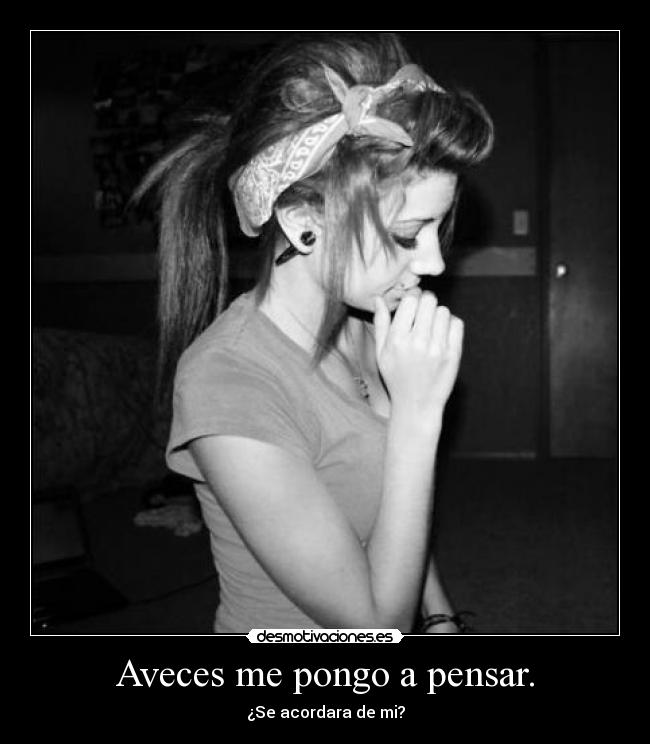 Aveces me pongo a pensar. -