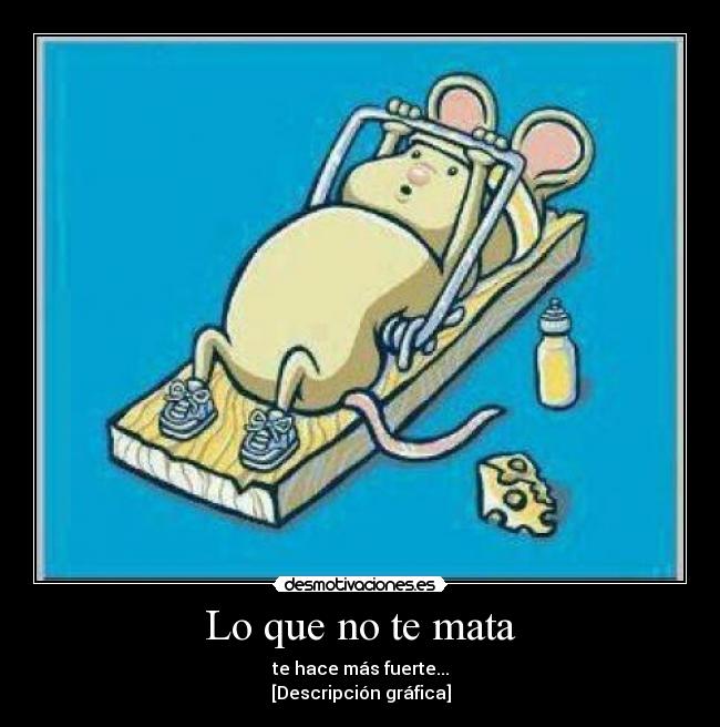 Lo que no te mata - te hace más fuerte...
[Descripción gráfica]