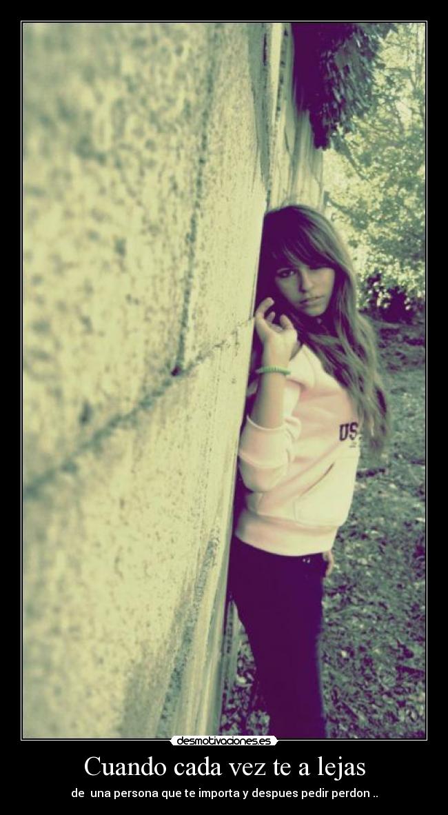 Cuando cada vez te a lejas - de  una persona que te importa y despues pedir perdon ..