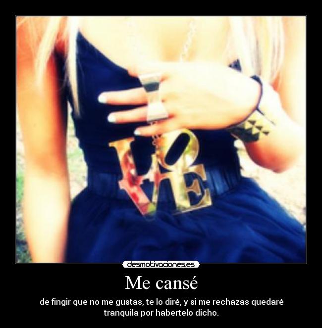 Me cansé - de fingir que no me gustas, te lo diré, y si me rechazas quedaré
tranquila por habertelo dicho.