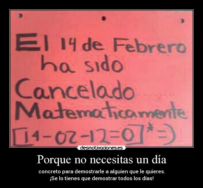 Porque no necesitas un día - concreto para demostrarle a alguien que le quieres.
¡Se lo tienes que demostrar todos los días!