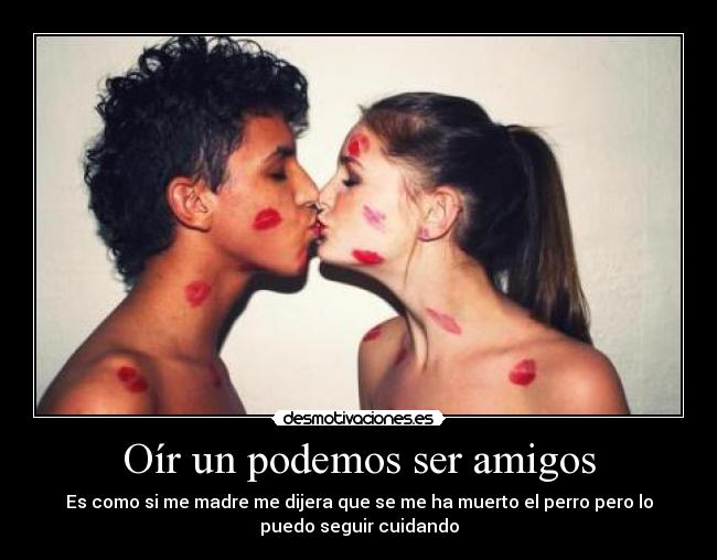 Oír un podemos ser amigos - Es como si me madre me dijera que se me ha muerto el perro pero lo
puedo seguir cuidando