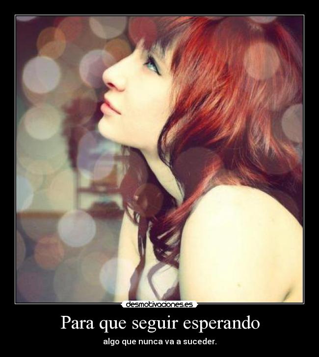 Para que seguir esperando - algo que nunca va a suceder.