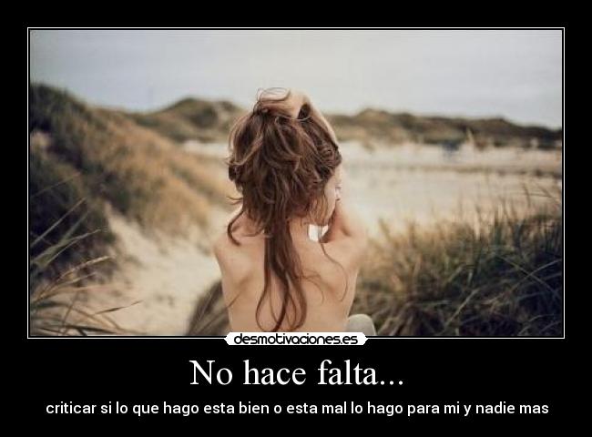 No hace falta... - criticar si lo que hago esta bien o esta mal lo hago para mi y nadie mas