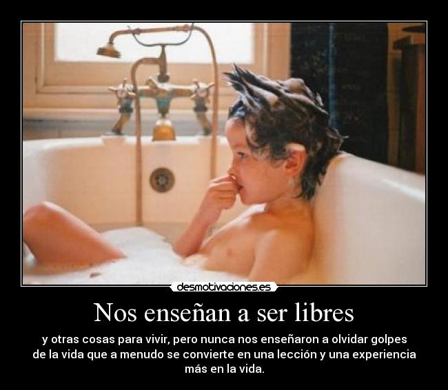 Nos enseñan a ser libres - y otras cosas para vivir, pero nunca nos enseñaron a olvidar golpes
de la vida que a menudo se convierte en una lección y una experiencia
más en la vida.