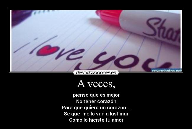 A veces, - pienso que es mejor
No tener corazón
Para que quiero un corazón....
Se que me lo van a lastimar
Como lo hiciste tu amor
