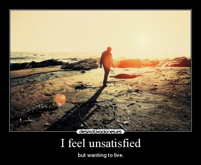 I feel unsatisfied - but wanting to live.