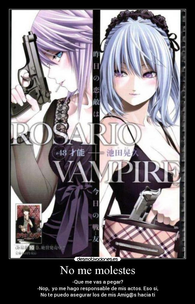 No me molestes - -Que me vas a pegar?
-Nop, yo me hago responsable de mis actos. Eso si,
No te puedo asegurar los de mis Amig@s hacia ti