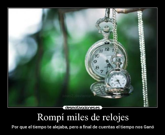 Rompí miles de relojes - Por que el tiempo te alejaba, pero a final de cuentas el tiempo nos Ganó